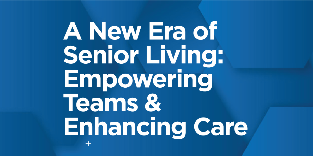 A New Era of Senior Living: Empowering Teams and Enhancing Care